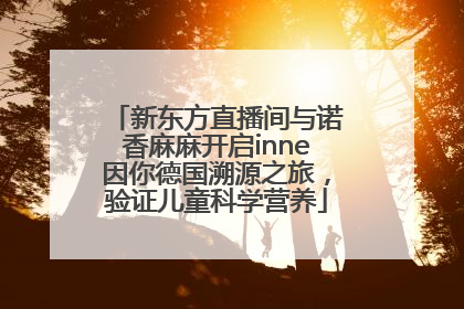 新东方直播间与诺香麻麻开启inne因你德国溯源之旅，验证儿童科学营养